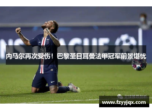 内马尔再次受伤！巴黎圣日耳曼法甲冠军前景堪忧
