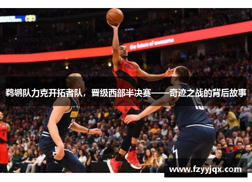 鹈鹕队力克开拓者队，晋级西部半决赛——奇迹之战的背后故事
