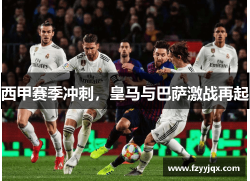 西甲赛季冲刺，皇马与巴萨激战再起