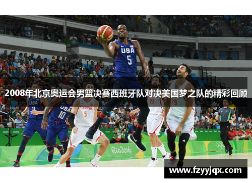 2008年北京奥运会男篮决赛西班牙队对决美国梦之队的精彩回顾