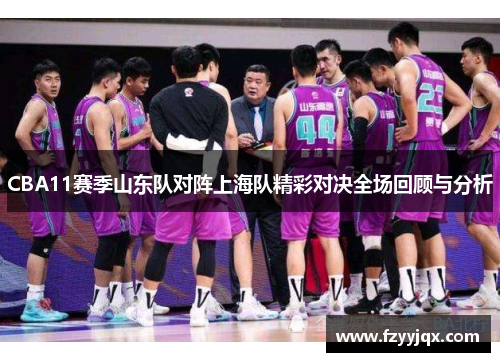 CBA11赛季山东队对阵上海队精彩对决全场回顾与分析