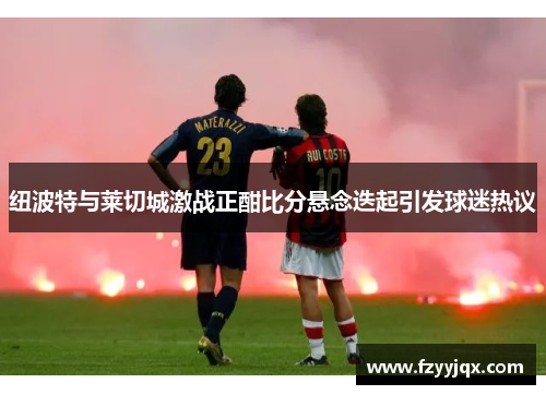 纽波特与莱切城激战正酣比分悬念迭起引发球迷热议