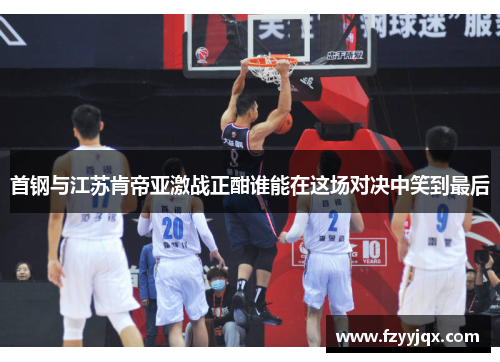 首钢与江苏肯帝亚激战正酣谁能在这场对决中笑到最后