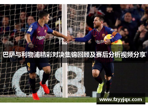 巴萨与利物浦精彩对决集锦回顾及赛后分析视频分享