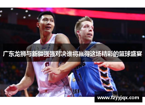 广东龙狮与新疆强强对决谁将赢得这场精彩的篮球盛宴