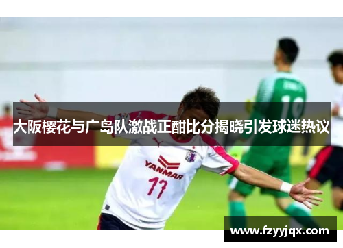 大阪樱花与广岛队激战正酣比分揭晓引发球迷热议