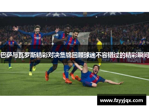 巴萨与瓦罗斯精彩对决集锦回顾球迷不容错过的精彩瞬间
